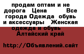 продам оптам и не дорога › Цена ­ 150 - Все города Одежда, обувь и аксессуары » Женская одежда и обувь   . Алтайский край